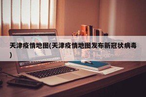 天津疫情地图(天津疫情地图发布新冠状病毒)