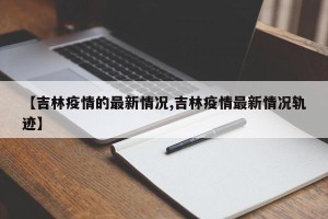 【吉林疫情的最新情况,吉林疫情最新情况轨迹】