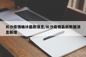 长沙疫情确诊最新消息/长沙疫情最新数据消息新增