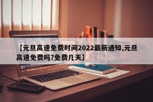 【元旦高速免费时间2022最新通知,元旦高速免费吗?免费几天】