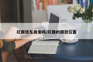 红旗挂东南角吗/红旗的摆放位置