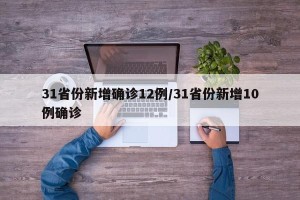 31省份新增确诊12例/31省份新增10例确诊