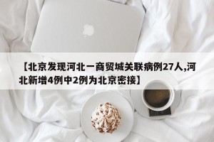 【北京发现河北一商贸城关联病例27人,河北新增4例中2例为北京密接】