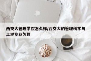 西交大管理学院怎么样/西交大的管理科学与工程专业怎样