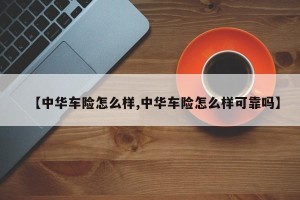 【中华车险怎么样,中华车险怎么样可靠吗】