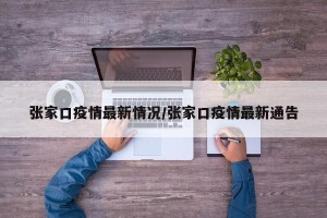 张家口疫情最新情况/张家口疫情最新通告