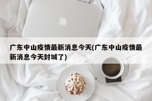 广东中山疫情最新消息今天(广东中山疫情最新消息今天封城了)