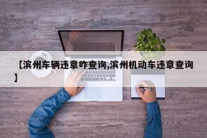 【滨州车辆违章咋查询,滨州机动车违章查询】