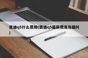 奥迪q5什么费用(奥迪q5最新费用及图片)