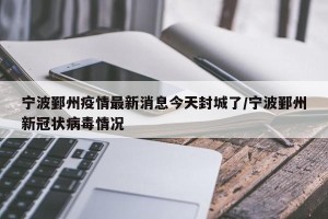宁波鄞州疫情最新消息今天封城了/宁波鄞州新冠状病毒情况
