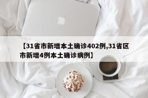 【31省市新增本土确诊402例,31省区市新增4例本土确诊病例】