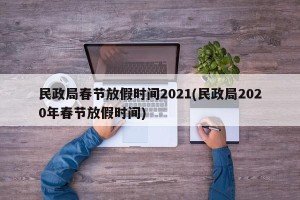 民政局春节放假时间2021(民政局2020年春节放假时间)