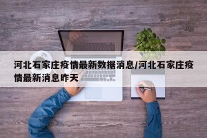 河北石家庄疫情最新数据消息/河北石家庄疫情最新消息昨天