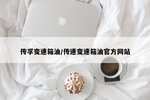 传孚变速箱油/传速变速箱油官方网站