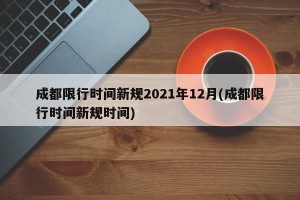 成都限行时间新规2021年12月(成都限行时间新规时间)