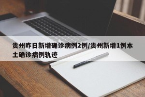 贵州昨日新增确诊病例2例/贵州新增1例本土确诊病例轨迹