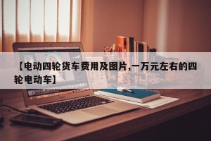 【电动四轮货车费用及图片,一万元左右的四轮电动车】