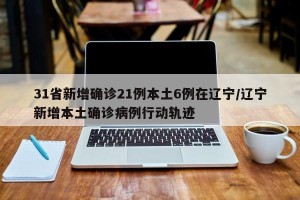 31省新增确诊21例本土6例在辽宁/辽宁新增本土确诊病例行动轨迹