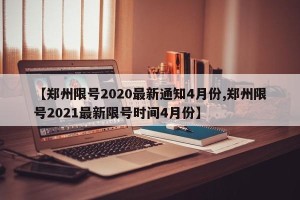 【郑州限号2020最新通知4月份,郑州限号2021最新限号时间4月份】