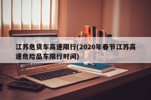 江苏危货车高速限行(2020年春节江苏高速危险品车限行时间)