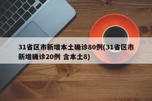31省区市新增本土确诊80例(31省区市新增确诊20例 含本土8)