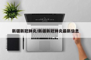新疆新冠肺炎/新疆新冠肺炎最新信息