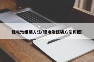 锂电池组装方法(锂电池组装方法和图)