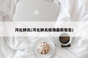 河北肺炎(河北肺炎疫情最新报告)