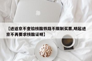【进返京不查验核酸铁路不限制买票,明起进京不再要求核酸证明】