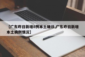 【广东昨日新增8例本土确诊,广东昨日新增本土病例情况】