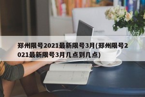 郑州限号2021最新限号3月(郑州限号2021最新限号3月几点到几点)