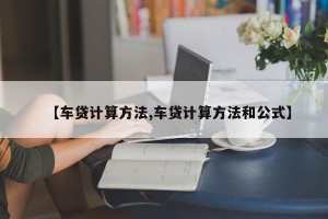 【车贷计算方法,车贷计算方法和公式】