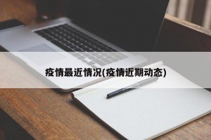疫情最近情况(疫情近期动态)