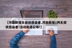 【河南新增无症状感染者,河南新增1例无症状感染者!活动轨迹公布!】