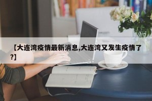 【大连湾疫情最新消息,大连湾又发生疫情了?】