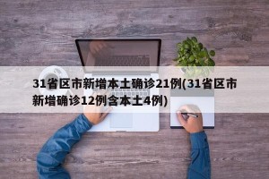 31省区市新增本土确诊21例(31省区市新增确诊12例含本土4例)