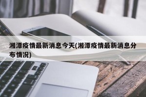 湘潭疫情最新消息今天(湘潭疫情最新消息分布情况)