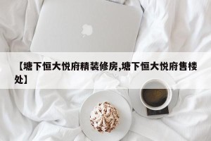 【塘下恒大悦府精装修房,塘下恒大悦府售楼处】