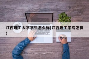 江西理工大学学生怎么样(江西理工学院怎样)