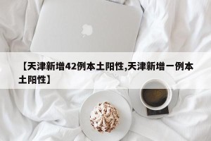 【天津新增42例本土阳性,天津新增一例本土阳性】