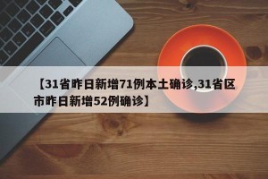 【31省昨日新增71例本土确诊,31省区市昨日新增52例确诊】
