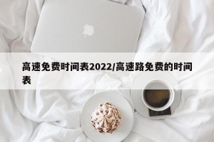 高速免费时间表2022/高速路免费的时间表