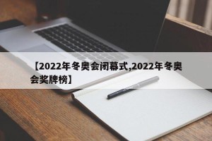 【2022年冬奥会闭幕式,2022年冬奥会奖牌榜】