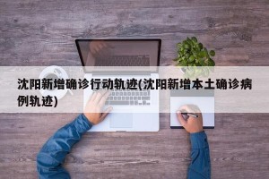 沈阳新增确诊行动轨迹(沈阳新增本土确诊病例轨迹)
