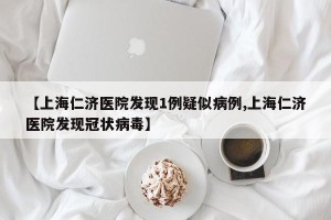 【上海仁济医院发现1例疑似病例,上海仁济医院发现冠状病毒】