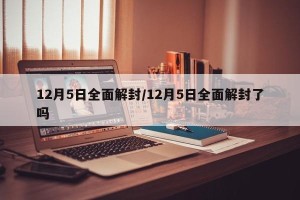 12月5日全面解封/12月5日全面解封了吗