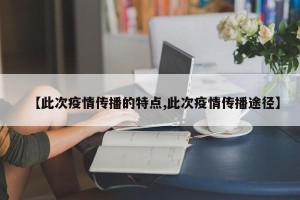 【此次疫情传播的特点,此次疫情传播途径】