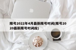 限号2022年4月最新限号时间(限号2020最新限号时间段)