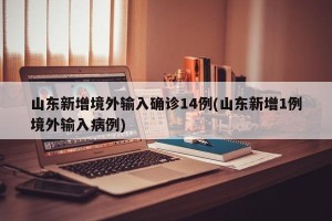 山东新增境外输入确诊14例(山东新增1例境外输入病例)