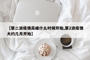 【第二波疫情高峰什么时候开始,第2波疫情大约几月开始】